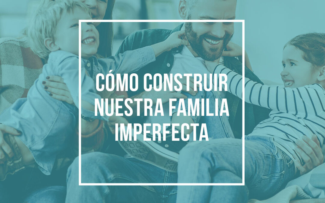 Cómo construir nuestra familia imperfecta