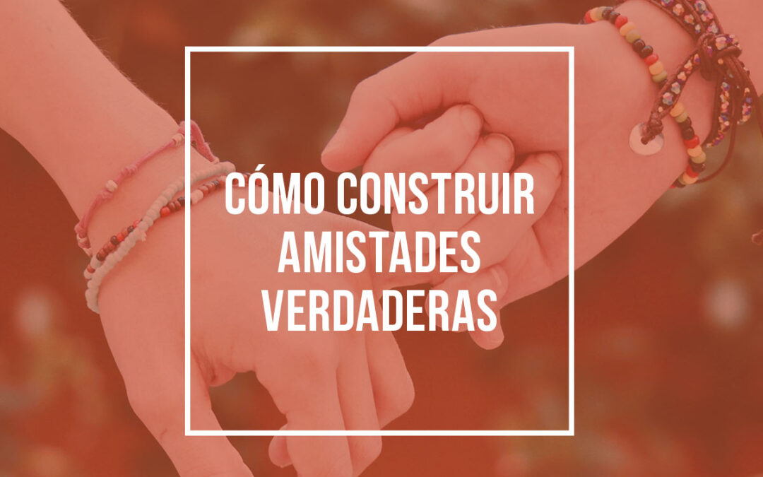 Cómo construir amistades verdaderas