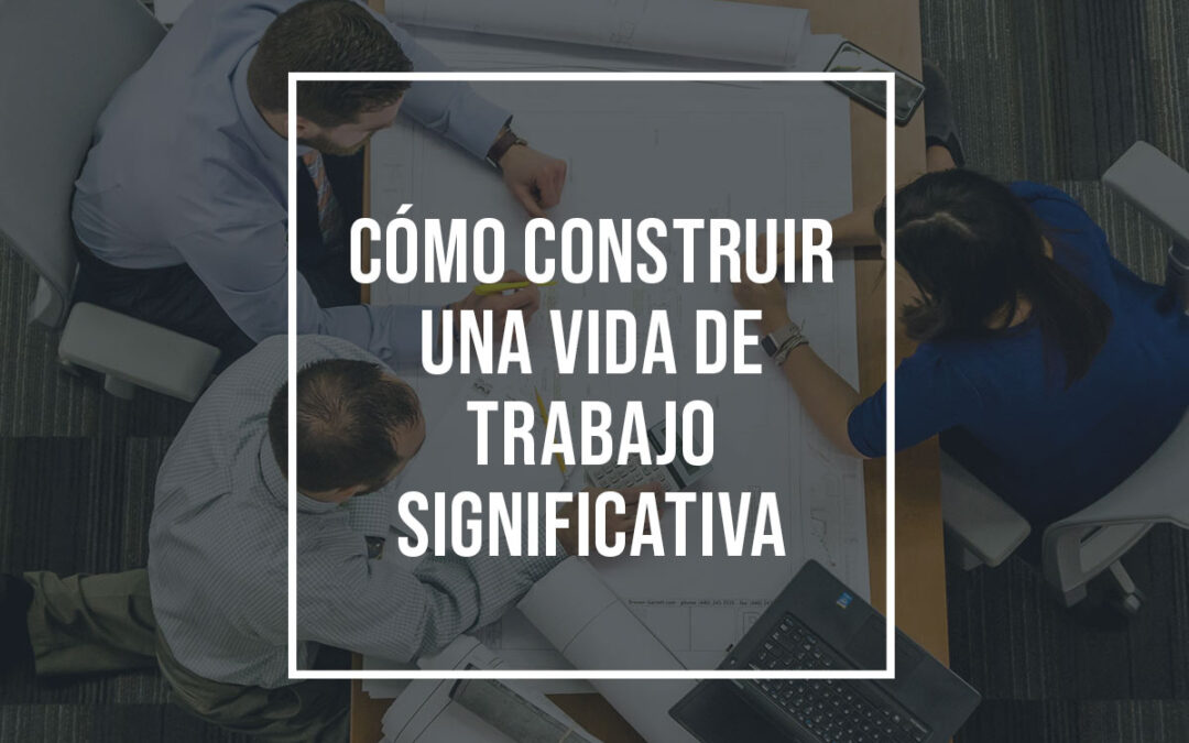 Cómo construir una vida de trabajo significativa