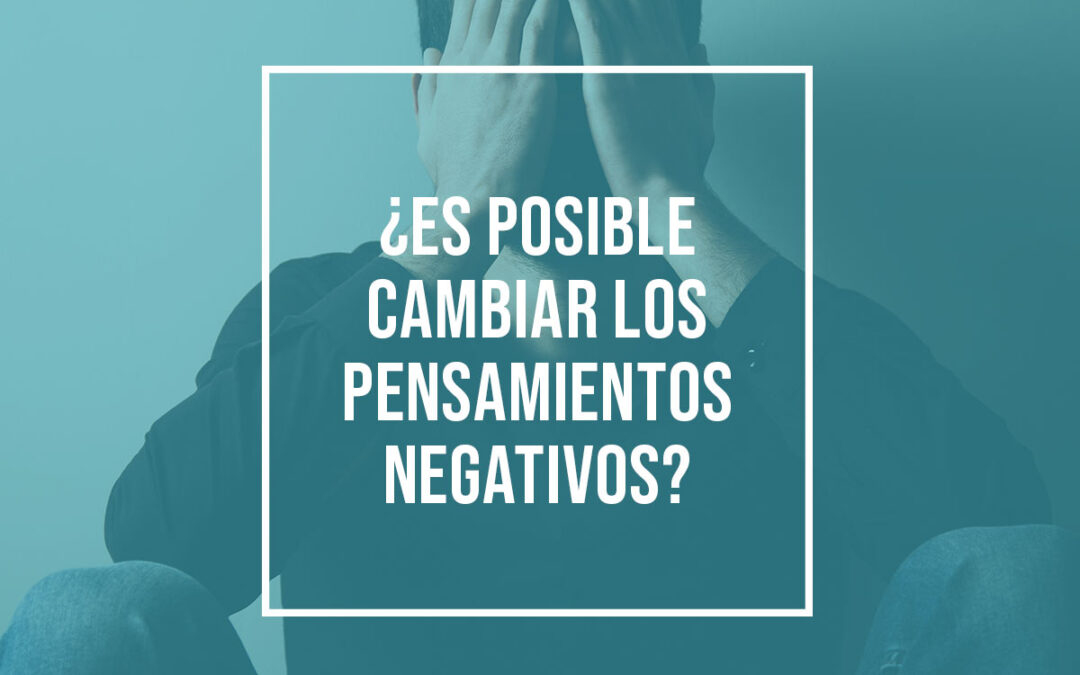 ¿Es posible cambiar los pensamientos negativos?